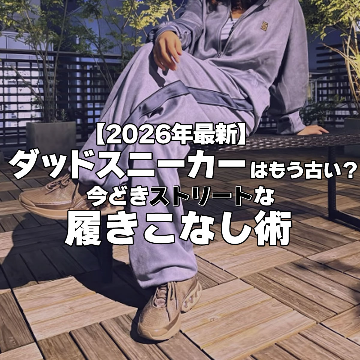 【2026年最新】ダッドスニーカーはもう古い？今どきストリートな履きこなし術